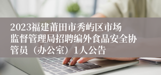 2023福建莆田市秀屿区市场监督管理局招聘编外食品安全协管员（办公室）1人公告