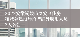 2022安徽铜陵市义安区住房和城乡建设局招聘编外聘用人员2人公告