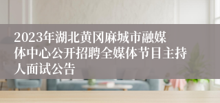 2023年湖北黄冈麻城市融媒体中心公开招聘全媒体节目主持人面试公告 