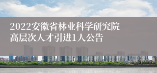 2022安徽省林业科学研究院高层次人才引进1人公告