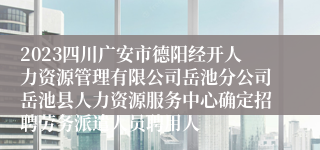 2023四川广安市德阳经开人力资源管理有限公司岳池分公司岳池县人力资源服务中心确定招聘劳务派遣人员聘用人