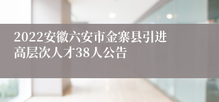 2022安徽六安市金寨县引进高层次人才38人公告