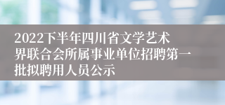 2022下半年四川省文学艺术界联合会所属事业单位招聘第一批拟聘用人员公示