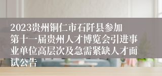 2023贵州铜仁市石阡县参加第十一届贵州人才博览会引进事业单位高层次及急需紧缺人才面试公告