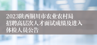 2023陕西铜川市农业农村局招聘高层次人才面试成绩及进入体检人员公告