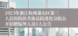 2023年浙江杭州萧山区第三人民医院医共体总院进化分院公开招聘编外人员1人公告