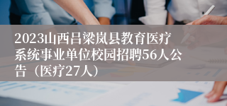 2023山西吕梁岚县教育医疗系统事业单位校园招聘56人公告（医疗27人）