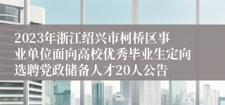 2023年浙江绍兴市柯桥区事业单位面向高校优秀毕业生定向选聘党政储备人才20人公告