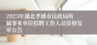 2023年湖北孝感市民政局所属事业单位招聘工作人员资格复审公告