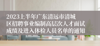 2023上半年广东清远市清城区招聘事业编制高层次人才面试成绩及进入体检人员名单的通知