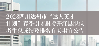 2023四川达州市“达人英才计划”春季引才报考开江县职位考生总成绩及排名有关事宜公告