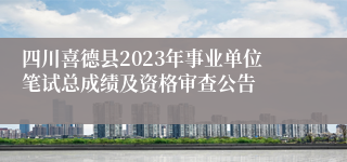 四川喜德县2023年事业单位笔试总成绩及资格审查公告