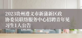 2023贵州遵义市新蒲新区政协委员联络服务中心招聘青年见习生1人公告