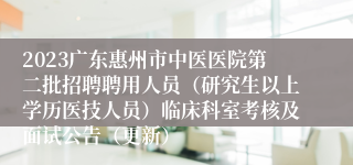 2023广东惠州市中医医院第二批招聘聘用人员（研究生以上学历医技人员）临床科室考核及面试公告（更新）