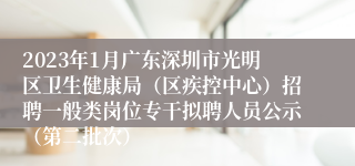 2023年1月广东深圳市光明区卫生健康局（区疾控中心）招聘一般类岗位专干拟聘人员公示（第二批次）