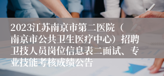 2023江苏南京市第二医院（南京市公共卫生医疗中心）招聘卫技人员岗位信息表二面试、专业技能考核成绩公告