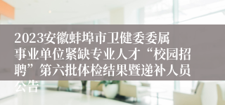 2023安徽蚌埠市卫健委委属事业单位紧缺专业人才“校园招聘”第六批体检结果暨递补人员公告