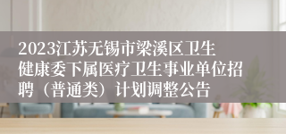 2023江苏无锡市梁溪区卫生健康委下属医疗卫生事业单位招聘（普通类）计划调整公告