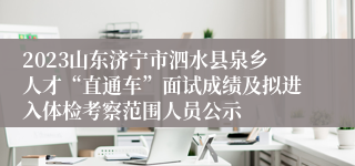 2023山东济宁市泗水县泉乡人才“直通车”面试成绩及拟进入体检考察范围人员公示