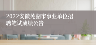 2022安徽芜湖市事业单位招聘笔试成绩公告