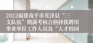 2022福建南平市光泽县“三支队伍”期满考核合格择优聘用事业单位工作人员及“人才校园行”专项招聘面试成绩