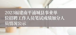 2023福建南平浦城县事业单位招聘工作人员笔试成绩加分人员情况公示