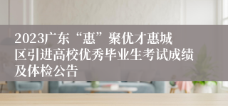 2023广东“惠”聚优才惠城区引进高校优秀毕业生考试成绩及体检公告