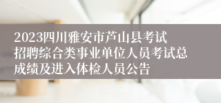 2023四川雅安市芦山县考试招聘综合类事业单位人员考试总成绩及进入体检人员公告