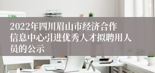 2022年四川眉山市经济合作信息中心引进优秀人才拟聘用人员的公示