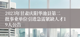 2023年甘肃庆阳华池县第二批事业单位引进急需紧缺人才19人公告