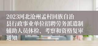 2023河北沧州孟村回族自治县行政事业单位招聘劳务派遣制辅助人员体检、考察和资格复审通知