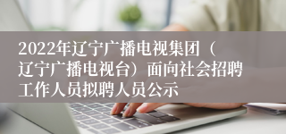 2022年辽宁广播电视集团（辽宁广播电视台）面向社会招聘工作人员拟聘人员公示