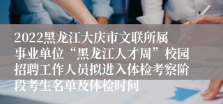 2022黑龙江大庆市文联所属事业单位“黑龙江人才周”校园招聘工作人员拟进入体检考察阶段考生名单及体检时间