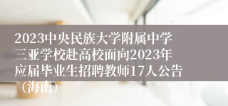 2023中央民族大学附属中学三亚学校赴高校面向2023年应届毕业生招聘教师17人公告（海南）