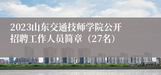 2023山东交通技师学院公开招聘工作人员简章（27名）