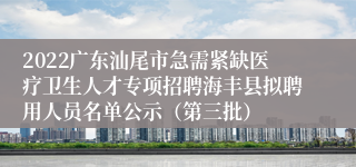 2022广东汕尾市急需紧缺医疗卫生人才专项招聘海丰县拟聘用人员名单公示（第三批）