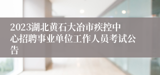 2023湖北黄石大冶市疾控中心招聘事业单位工作人员考试公告