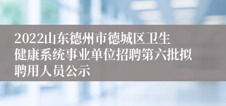 2022山东德州市德城区卫生健康系统事业单位招聘第六批拟聘用人员公示