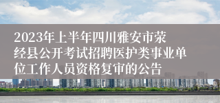 2023年上半年四川雅安市荥经县公开考试招聘医护类事业单位工作人员资格复审的公告