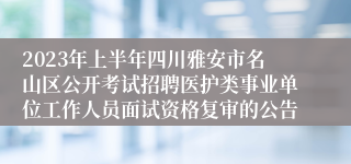 2023年上半年四川雅安市名山区公开考试招聘医护类事业单位工作人员面试资格复审的公告