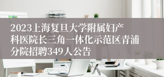 2023上海复旦大学附属妇产科医院长三角一体化示范区青浦分院招聘349人公告