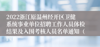 2022浙江原温州经开区卫健系统事业单位招聘工作人员体检结果及入围考核人员名单通知（四）