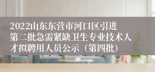 2022山东东营市河口区引进第二批急需紧缺卫生专业技术人才拟聘用人员公示（第四批）