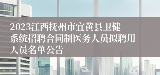 2023江西抚州市宜黄县卫健系统招聘合同制医务人员拟聘用人员名单公告