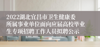 2022湖北宜昌市卫生健康委所属事业单位面向应届高校毕业生专项招聘工作人员拟聘公示