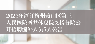 2023年浙江杭州萧山区第三人民医院医共体总院义桥分院公开招聘编外人员5人公告