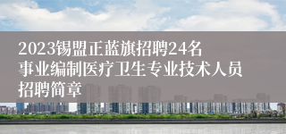 2023锡盟正蓝旗招聘24名事业编制医疗卫生专业技术人员招聘简章