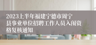 2023上半年福建宁德市周宁县事业单位招聘工作人员入闱资格复核通知