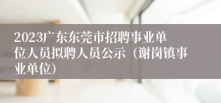 2023广东东莞市招聘事业单位人员拟聘人员公示（谢岗镇事业单位）