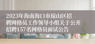 2023年海南海口市琼山区招聘网格员工作领导小组关于公开招聘157名网格员面试公告